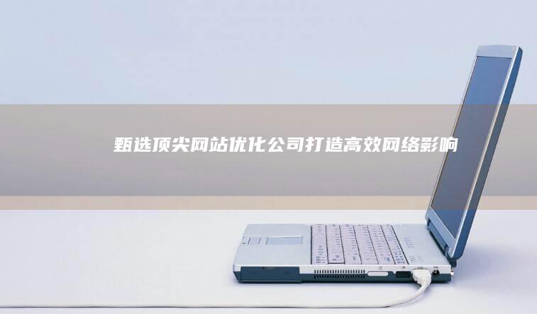 甄选顶尖网站优化公司：打造高效网络影响力